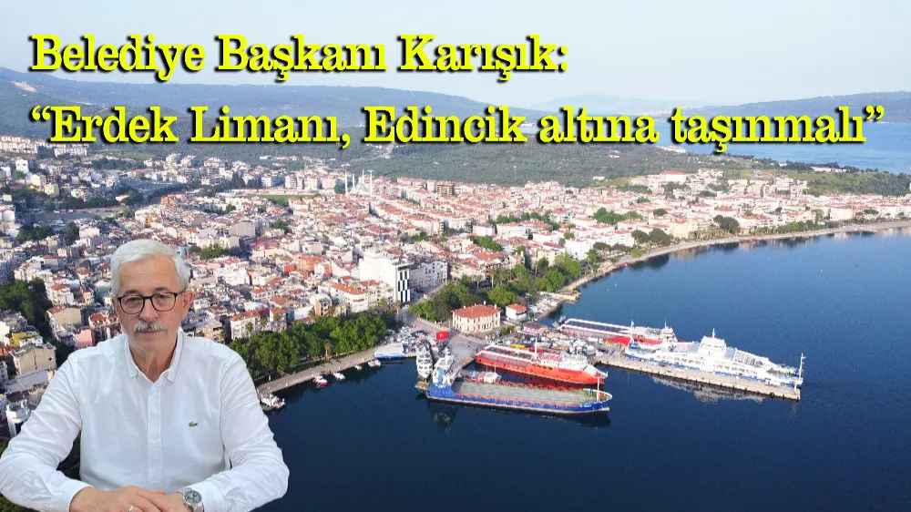 Belediye Başkanı Karışık:  “Erdek Limanı, Edincik altına taşınmalı”